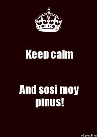 Keep calm And sosi moy pinus!