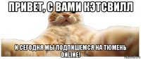 привет, с вами кэтсвилл и сегодня мы подпишемся на тюмень online!