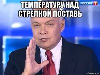 температуру над стрелкой поставь 