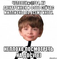 человек▸@784, ну да)картинок и фото сейчас миллионы по всему инету. неплохо посмотреть на досуге)