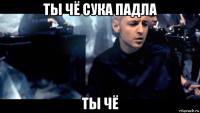 ты чё сука падла ты чё