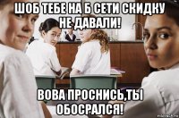 шоб тебе на б сети скидку не давали! вова проснись,ты обосрался!