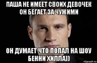 паша не имеет своих девочек он бегает за чужими он думает что попал на шоу бенни хилла))