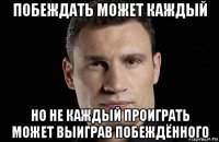 побеждать может каждый но не каждый проиграть может выиграв побеждённого