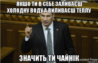 якшо ти в себе заливаєш холодну воду а виливаєш теплу значить ти чайнік