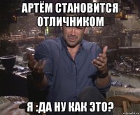 артём становится отличником я :да ну как это?