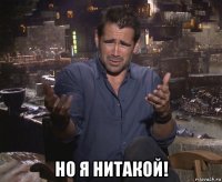  но я нитакой!