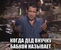  когда дед внучку бабкой называет