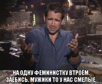  на одну феминистку втроём. заебись. мужики то у нас смелые.