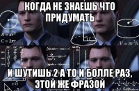 когда не знаешь что придумать и шутишь 2 а то и болле раз, этой же фразой