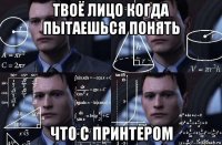 твоё лицо когда пытаешься понять что с принтером