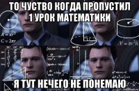 то чуство когда пропустил 1 урок математики я тут нечего не понемаю