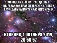 можно ли шахматную доску с вырезанной правой верхней клеткой разрезать на плитки размером 3×1? вторник, 1 октября 2019, 20:50:57