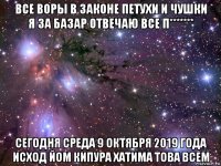 все воры в законе петухи и чушки я за базар отвечаю все п******* сегодня среда 9 октября 2019 года исход йом кипура хатима това всем