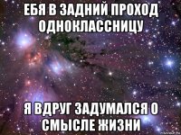 ебя в задний проход одноклассницу я вдруг задумался о смысле жизни