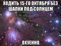 ходить 15-го октября без шапки под солнцем охуенно