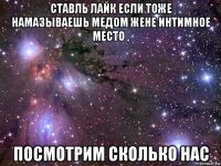 ставль лайк если тоже намазываешь медом жене интимное место , посмотрим сколько нас