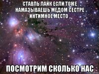 ставль лайк если тоже намазываешь медом сестре интимное место , посмотрим сколько нас