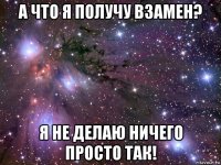 а что я получу взамен? я не делаю ничего просто так!