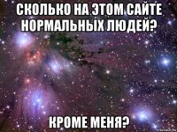 сколько на этом сайте нормальных людей? кроме меня?