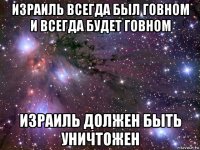 израиль всегда был говном и всегда будет говном израиль должен быть уничтожен