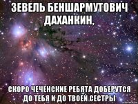 зевель беншармутович даханкин, скоро чеченские ребята доберутся до тебя и до твоей сестры