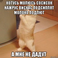 котусь молюсь сосисок нажрус вискас подсиплят молоко подлют а мне не дадут