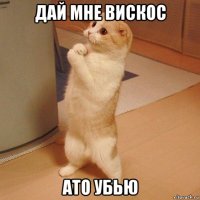 дай мне вискос ато убью