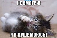 не смотри! я в душе моюсь!