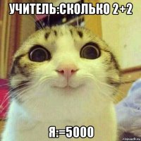 учитель:сколько 2+2 я:=5000