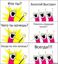 Кто ты? Золотой Выстрел Чего ты хочешь? Покупать неедущие тачки!!! Когда ты это хочешь? Всегда!!!