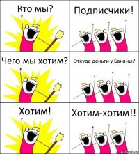 Кто мы? Подписчики! Чего мы хотим? Откуда деньги у Бананы? Хотим! Хотим-хотим!!