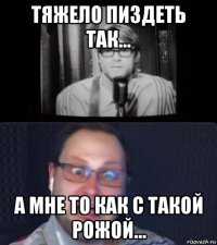 тяжело пиздеть так... а мне то как с такой рожой...