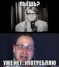 пьёшь? уже нет..употребляю