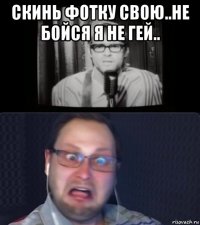 скинь фотку свою..не бойся я не гей.. 