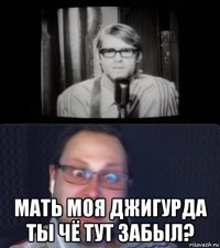  мать моя джигурда ты чё тут забыл?