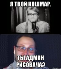 я твой кошмар. ты админ рисовача?