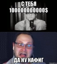 с тебя 100000000000$ да ну нафиг