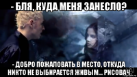 - бля, куда меня занесло? - добро пожаловать в место, откуда никто не выбирается живым... рисовач