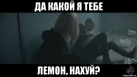 да какой я тебе лемон, нахуй?