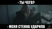 - ты чего? - меня стенка ударила