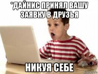 *дайнис принял вашу заявку в друзья никуя себе