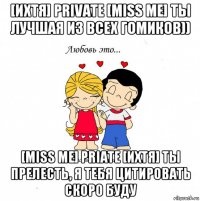 [ихтя] private [miss me] ты лучшая из всех гомиков)) [miss me] priate [ихтя] ты прелесть, я тебя цитировать скоро буду