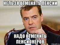 нельзя отменять пенсии надо отменить пенсионеров