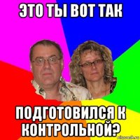 это ты вот так подготовился к контрольной?