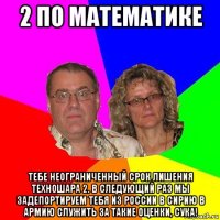 2 по математике тебе неограниченный срок лишения техношара 2. в следующий раз мы задепортируем тебя из россии в сирию в армию служить за такие оценки, сука!