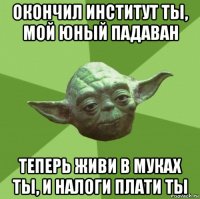 окончил институт ты, мой юный падаван теперь живи в муках ты, и налоги плати ты