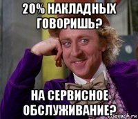 20% накладных говоришь? на сервисное обслуживание?