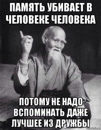 память убивает в человеке человека потому не надо вспоминать даже лучшее из дружбы