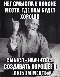 нет смысла в поиске места, где вам будет хорошо смысл - научиться создавать хорошее в любом месте